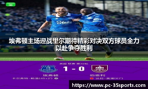 埃弗顿主场迎战里尔期待精彩对决双方球员全力以赴争夺胜利